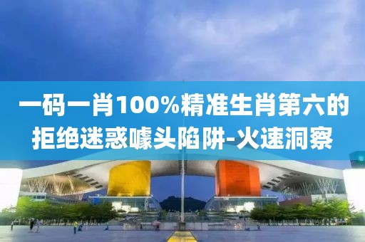 一碼一肖100%精準(zhǔn)生肖第六的拒絕迷惑噱頭陷阱-火速洞察