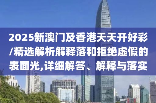 2025新澳門及香港天天開好彩/精選解析解釋落和拒絕虛假的表面光,詳細解答、解釋與落實