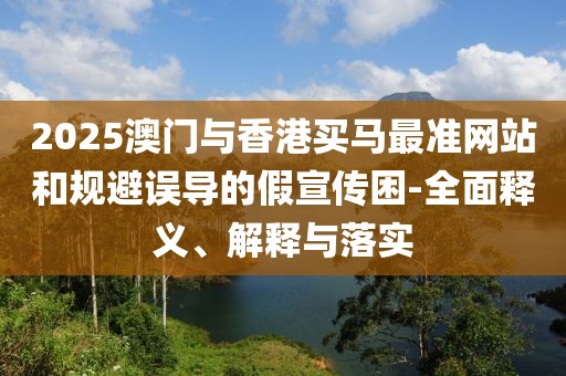 2025澳門與香港買馬最準(zhǔn)網(wǎng)站和規(guī)避誤導(dǎo)的假宣傳困-全面釋義、解釋與落實(shí)