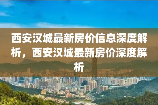 西安漢城最新房價(jià)信息深度解析，西安漢城最新房價(jià)深度解析