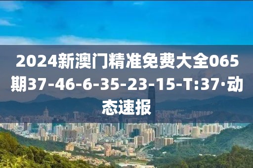 2024新澳門精準免費大全065期37-46-6-35-23-15-T:37·動態(tài)速報