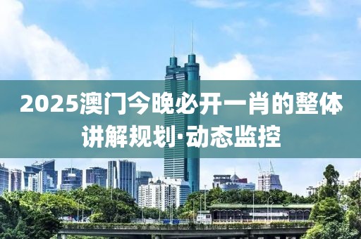 2025澳門今晚必開一肖的整體講解規(guī)劃·動態(tài)監(jiān)控