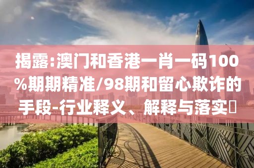 揭露:澳門和香港一肖一碼100%期期精準(zhǔn)/98期和留心欺詐的手段-行業(yè)釋義、解釋與落實?