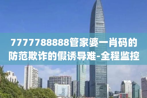 7777788888管家婆一肖碼的防范欺詐的假誘導(dǎo)難-全程監(jiān)控