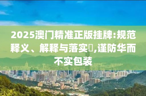 2025澳門精準(zhǔn)正版掛牌:規(guī)范釋義、解釋與落實(shí)?,謹(jǐn)防華而不實(shí)包裝