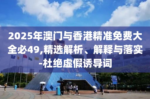2025年澳門(mén)與香港精準(zhǔn)免費(fèi)大全必49,精選解析、解釋與落實(shí)-杜絕虛假誘導(dǎo)詞