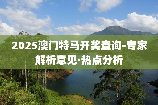 2025澳門(mén)特馬開(kāi)獎(jiǎng)查詢-專(zhuān)家解析意見(jiàn)·熱點(diǎn)分析