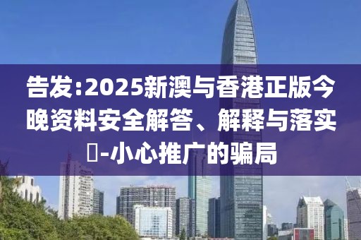 告發(fā):2025新澳與香港正版今晚資料安全解答、解釋與落實?-小心推廣的騙局