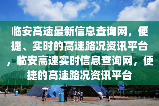臨安高速最新信息查詢網(wǎng)，便捷、實(shí)時(shí)的高速路況資訊平臺，臨安高速實(shí)時(shí)信息查詢網(wǎng)，便捷的高速路況資訊平臺