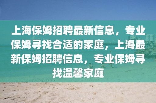 上海保姆招聘最新信息，專業(yè)保姆尋找合適的家庭，上海最新保姆招聘信息，專業(yè)保姆尋找溫馨家庭