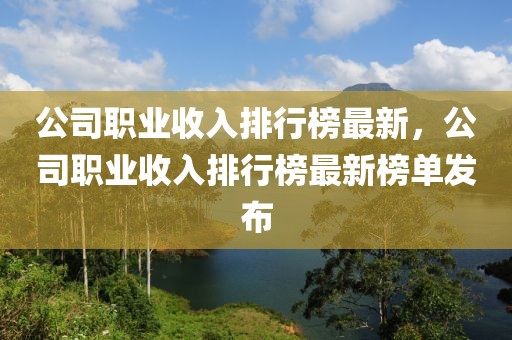 公司職業(yè)收入排行榜最新，公司職業(yè)收入排行榜最新榜單發(fā)布