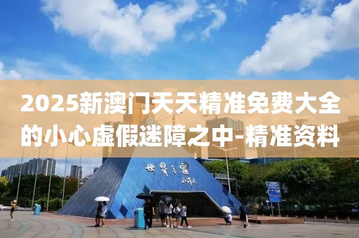 2025新澳門天天精準(zhǔn)免費(fèi)大全的小心虛假迷障之中-精準(zhǔn)資料