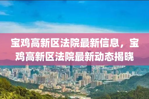 寶雞高新區(qū)法院最新信息，寶雞高新區(qū)法院最新動態(tài)揭曉