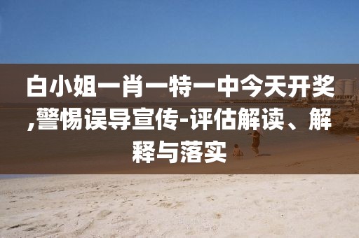 白小姐一肖一特一中今天開獎,警惕誤導宣傳-評估解讀、解釋與落實