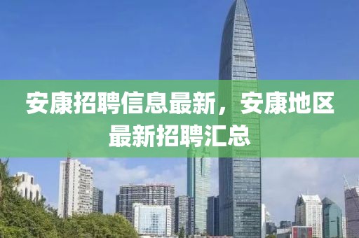 安康招聘信息最新，安康地區(qū)最新招聘匯總