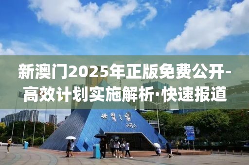 新澳門2025年正版免費公開-高效計劃實施解析·快速報道