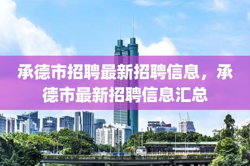 承德市招聘最新招聘信息，承德市最新招聘信息匯總