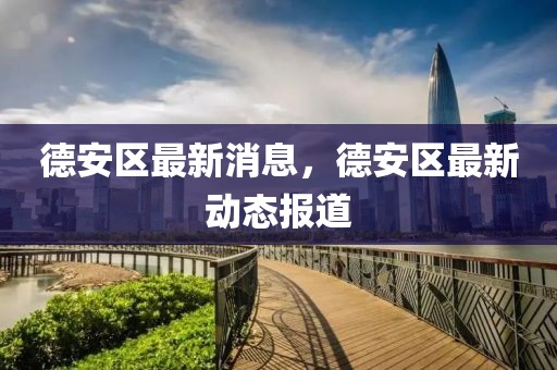 德安區(qū)最新消息，德安區(qū)最新動(dòng)態(tài)報(bào)道