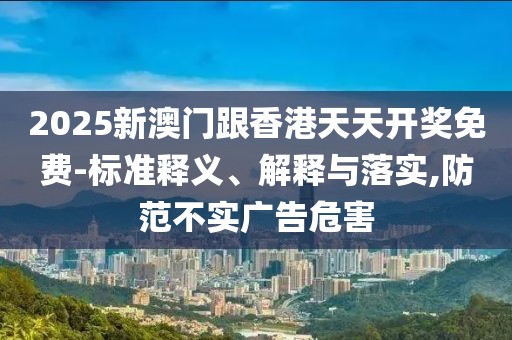2025新澳門跟香港天天開獎免費-標準釋義、解釋與落實,防范不實廣告危害