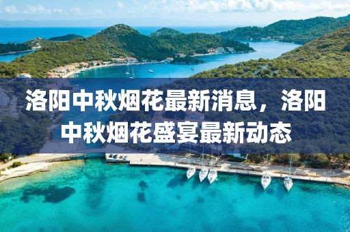 洛陽中秋煙花最新消息，洛陽中秋煙花盛宴最新動態(tài)