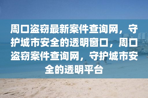 周口盜竊最新案件查詢網(wǎng)，守護(hù)城市安全的透明窗口，周口盜竊案件查詢網(wǎng)，守護(hù)城市安全的透明平臺