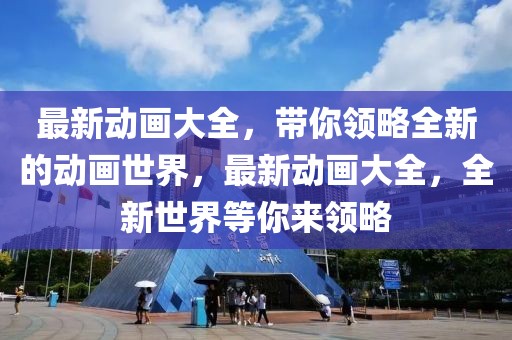 最新動(dòng)畫大全，帶你領(lǐng)略全新的動(dòng)畫世界，最新動(dòng)畫大全，全新世界等你來領(lǐng)略