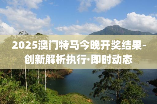 2025澳門特馬今晚開獎結(jié)果-創(chuàng)新解析執(zhí)行·即時動態(tài)