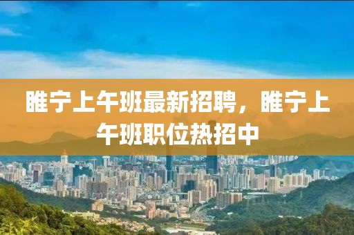 睢寧上午班最新招聘，睢寧上午班職位熱招中