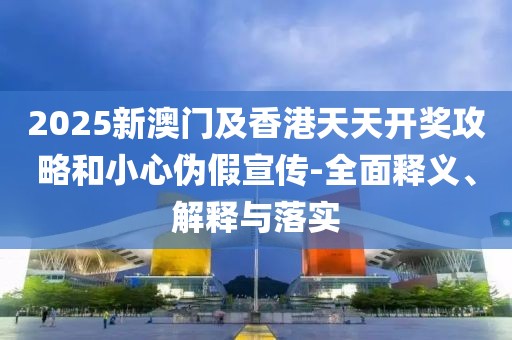 2025新澳門及香港天天開(kāi)獎(jiǎng)攻略和小心偽假宣傳-全面釋義、解釋與落實(shí)