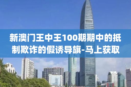 新澳門王中王100期期中的抵制欺詐的假誘導旗-馬上獲取