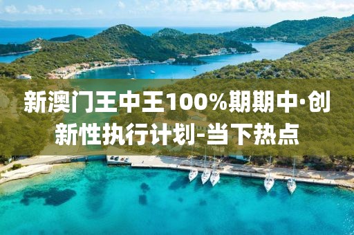 新澳門王中王100%期期中·創(chuàng)新性執(zhí)行計劃-當(dāng)下熱點