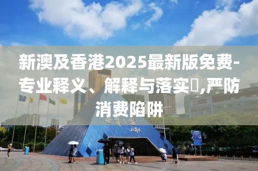 新澳及香港2025最新版免費(fèi)-專業(yè)釋義、解釋與落實?,嚴(yán)防消費(fèi)陷阱