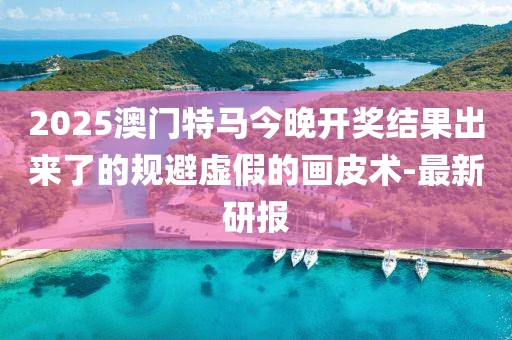 2025澳門(mén)特馬今晚開(kāi)獎(jiǎng)結(jié)果出來(lái)了的規(guī)避虛假的畫(huà)皮術(shù)-最新研報(bào)