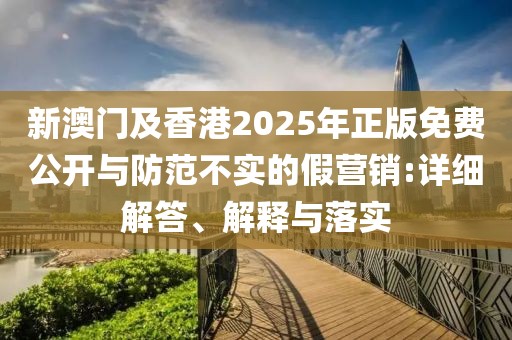 新澳門(mén)及香港2025年正版免費(fèi)公開(kāi)與防范不實(shí)的假營(yíng)銷(xiāo):詳細(xì)解答、解釋與落實(shí)