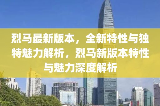烈馬最新版本，全新特性與獨(dú)特魅力解析，烈馬新版本特性與魅力深度解析