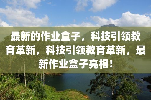 最新的作業(yè)盒子，科技引領(lǐng)教育革新，科技引領(lǐng)教育革新，最新作業(yè)盒子亮相！