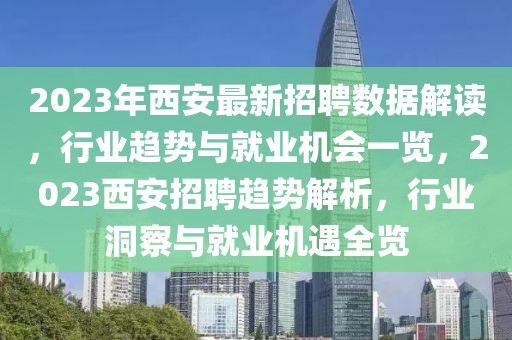 2023年西安最新招聘數(shù)據(jù)解讀，行業(yè)趨勢與就業(yè)機(jī)會一覽，2023西安招聘趨勢解析，行業(yè)洞察與就業(yè)機(jī)遇全覽