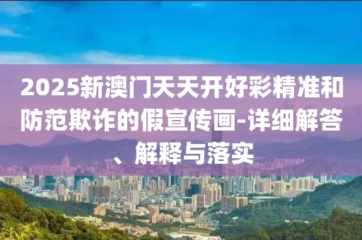 2025新澳門天天開好彩精準(zhǔn)和防范欺詐的假宣傳畫-詳細(xì)解答、解釋與落實(shí)