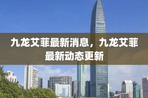 九龍艾菲最新消息，九龍艾菲最新動(dòng)態(tài)更新