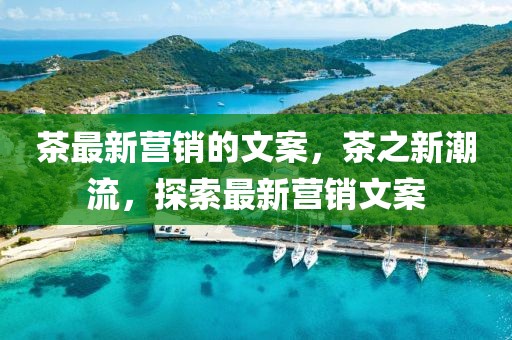 茶最新營銷的文案，茶之新潮流，探索最新營銷文案