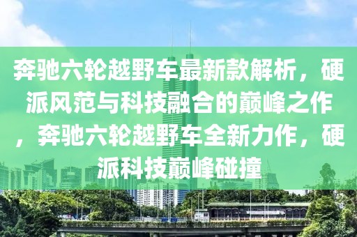 奔馳六輪越野車最新款解析，硬派風(fēng)范與科技融合的巔峰之作，奔馳六輪越野車全新力作，硬派科技巔峰碰撞