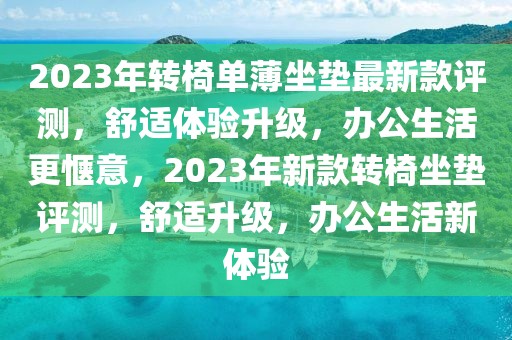 2023年轉椅單薄坐墊最新款評測，舒適體驗升級，辦公生活更愜意，2023年新款轉椅坐墊評測，舒適升級，辦公生活新體驗