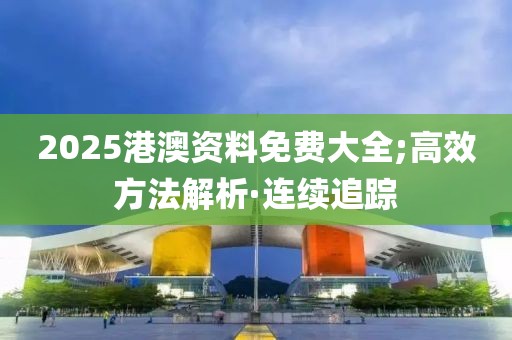 2025港澳資料免費大全;高效方法解析·連續(xù)追蹤