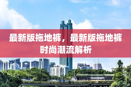 最新版拖地褲，最新版拖地褲時(shí)尚潮流解析