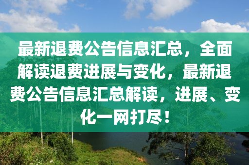 最新退費公告信息匯總，全面解讀退費進展與變化，最新退費公告信息匯總解讀，進展、變化一網(wǎng)打盡！