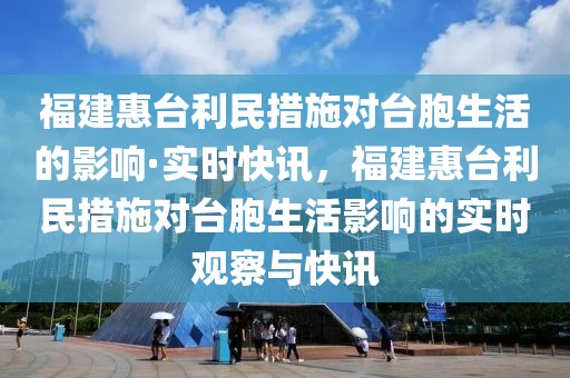 福建惠臺(tái)利民措施對臺(tái)胞生活的影響·實(shí)時(shí)快訊，福建惠臺(tái)利民措施對臺(tái)胞生活影響的實(shí)時(shí)觀察與快訊