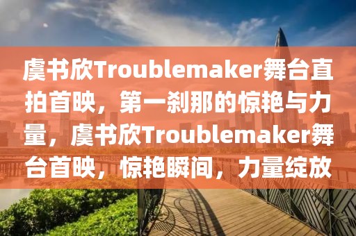 虞書欣Troublemaker舞臺直拍首映，第一剎那的驚艷與力量，虞書欣Troublemaker舞臺首映，驚艷瞬間，力量綻放