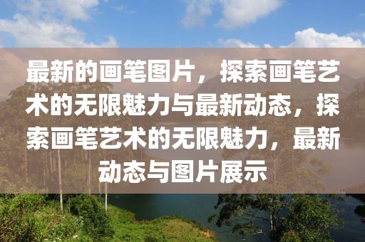 最新的畫筆圖片，探索畫筆藝術(shù)的無限魅力與最新動態(tài)，探索畫筆藝術(shù)的無限魅力，最新動態(tài)與圖片展示