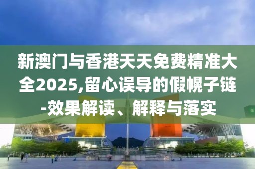 新澳門與香港天天免費(fèi)精準(zhǔn)大全2025,留心誤導(dǎo)的假幌子鏈-效果解讀、解釋與落實(shí)