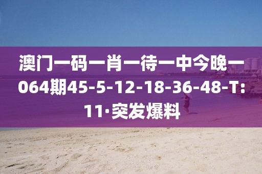 澳門一碼一肖一待一中今晚一064期45-5-12-18-36-48-T:11·突發(fā)爆料